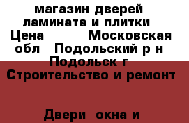 магазин дверей, ламината и плитки › Цена ­ 900 - Московская обл., Подольский р-н, Подольск г. Строительство и ремонт » Двери, окна и перегородки   